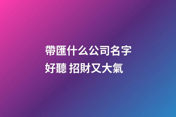 帶匯什么公司名字好聽 招財又大氣-第1張-公司起名-玄機派